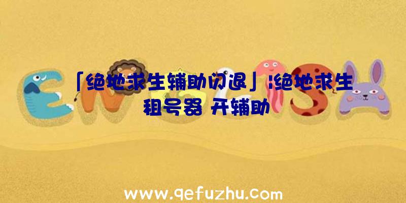 「绝地求生辅助闪退」|绝地求生